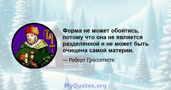 Форма не может обойтись, потому что она не является разделенной и не может быть очищена самой материи.