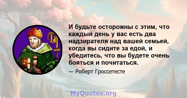 И будьте осторожны с этим, что каждый день у вас есть два надзирателя над вашей семьей, когда вы сидите за едой, и убедитесь, что вы будете очень бояться и почитаться.