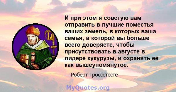 И при этом я советую вам отправить в лучшие поместья ваших земель, в которых ваша семья, в которой вы больше всего доверяете, чтобы присутствовать в августе в лидере кукурузы, и охранять ее как вышеупомянутое.