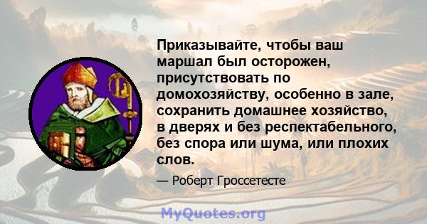 Приказывайте, чтобы ваш маршал был осторожен, присутствовать по домохозяйству, особенно в зале, сохранить домашнее хозяйство, в дверях и без респектабельного, без спора или шума, или плохих слов.