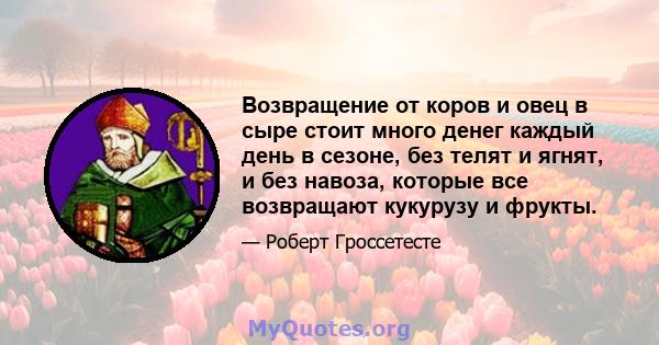 Возвращение от коров и овец в сыре стоит много денег каждый день в сезоне, без телят и ягнят, и без навоза, которые все возвращают кукурузу и фрукты.