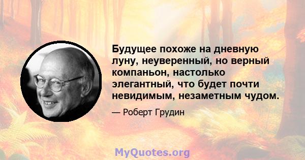 Будущее похоже на дневную луну, неуверенный, но верный компаньон, настолько элегантный, что будет почти невидимым, незаметным чудом.