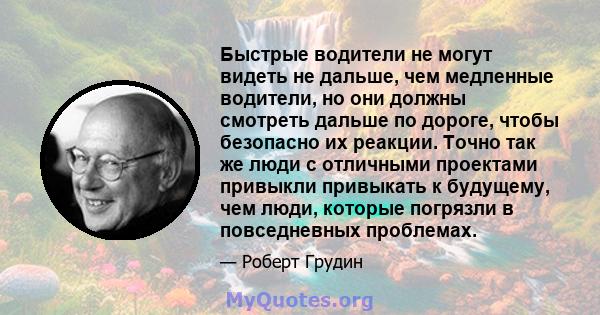 Быстрые водители не могут видеть не дальше, чем медленные водители, но они должны смотреть дальше по дороге, чтобы безопасно их реакции. Точно так же люди с отличными проектами привыкли привыкать к будущему, чем люди,