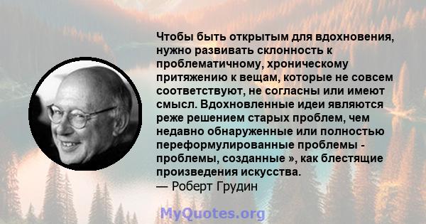 Чтобы быть открытым для вдохновения, нужно развивать склонность к проблематичному, хроническому притяжению к вещам, которые не совсем соответствуют, не согласны или имеют смысл. Вдохновленные идеи являются реже решением 