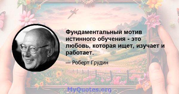 Фундаментальный мотив истинного обучения - это любовь, которая ищет, изучает и работает.