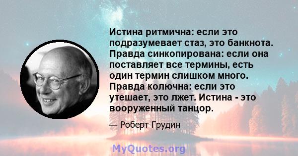 Истина ритмична: если это подразумевает стаз, это банкнота. Правда синкопирована: если она поставляет все термины, есть один термин слишком много. Правда колючна: если это утешает, это лжет. Истина - это вооруженный