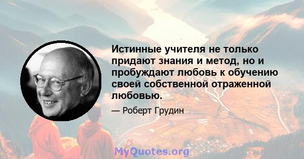 Истинные учителя не только придают знания и метод, но и пробуждают любовь к обучению своей собственной отраженной любовью.