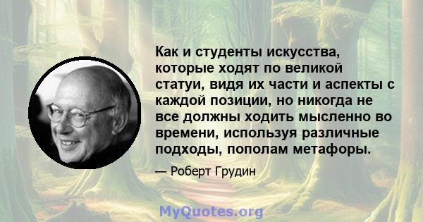 Как и студенты искусства, которые ходят по великой статуи, видя их части и аспекты с каждой позиции, но никогда не все должны ходить мысленно во времени, используя различные подходы, пополам метафоры.