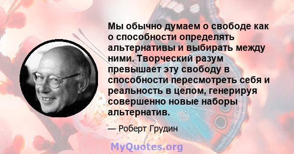 Мы обычно думаем о свободе как о способности определять альтернативы и выбирать между ними. Творческий разум превышает эту свободу в способности пересмотреть себя и реальность в целом, генерируя совершенно новые наборы