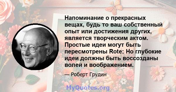 Напоминание о прекрасных вещах, будь то ваш собственный опыт или достижения других, является творческим актом. Простые идеи могут быть пересмотрены Rote; Но глубокие идеи должны быть воссозданы волей и воображением.