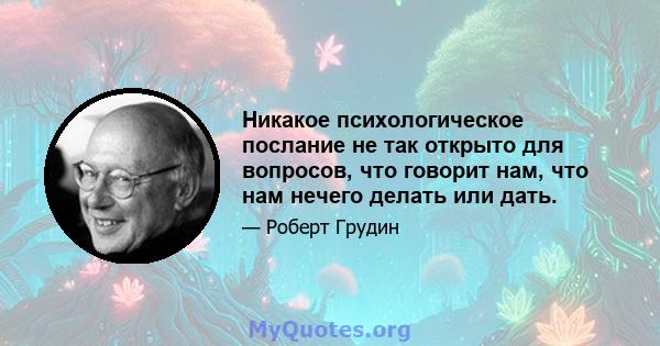 Никакое психологическое послание не так открыто для вопросов, что говорит нам, что нам нечего делать или дать.