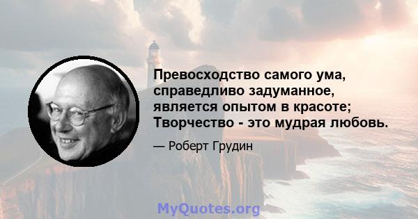 Превосходство самого ума, справедливо задуманное, является опытом в красоте; Творчество - это мудрая любовь.