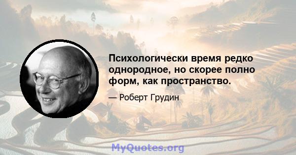 Психологически время редко однородное, но скорее полно форм, как пространство.