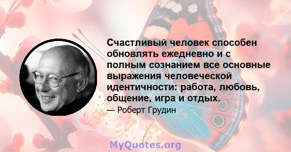 Счастливый человек способен обновлять ежедневно и с полным сознанием все основные выражения человеческой идентичности: работа, любовь, общение, игра и отдых.