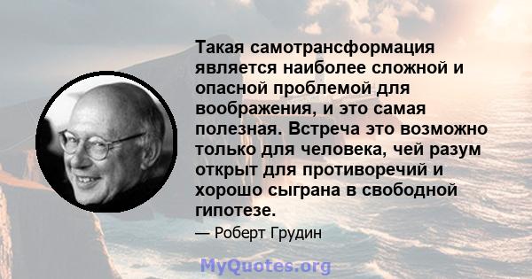 Такая самотрансформация является наиболее сложной и опасной проблемой для воображения, и это самая полезная. Встреча это возможно только для человека, чей разум открыт для противоречий и хорошо сыграна в свободной