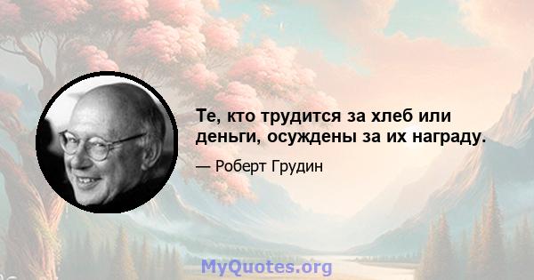 Те, кто трудится за хлеб или деньги, осуждены за их награду.