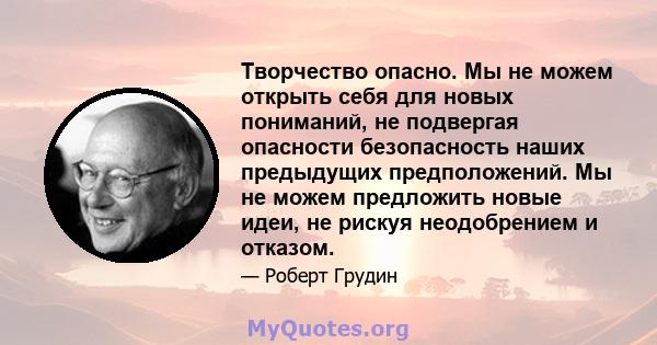 Творчество опасно. Мы не можем открыть себя для новых пониманий, не подвергая опасности безопасность наших предыдущих предположений. Мы не можем предложить новые идеи, не рискуя неодобрением и отказом.