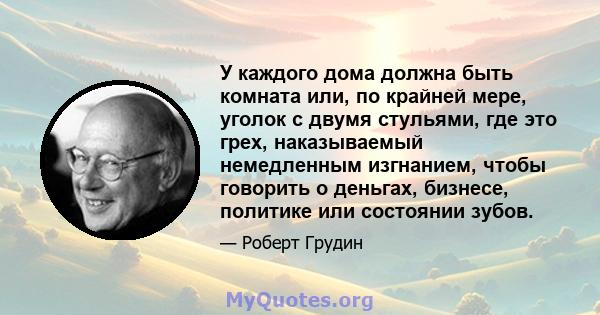 У каждого дома должна быть комната или, по крайней мере, уголок с двумя стульями, где это грех, наказываемый немедленным изгнанием, чтобы говорить о деньгах, бизнесе, политике или состоянии зубов.