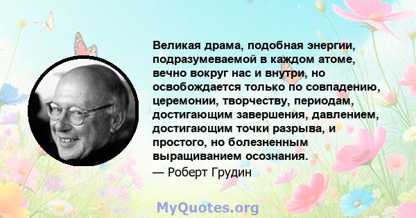 Великая драма, подобная энергии, подразумеваемой в каждом атоме, вечно вокруг нас и внутри, но освобождается только по совпадению, церемонии, творчеству, периодам, достигающим завершения, давлением, достигающим точки