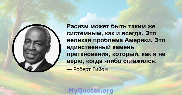 Расизм может быть таким же системным, как и всегда. Это великая проблема Америки. Это единственный камень преткновения, который, как я не верю, когда -либо сглажился.