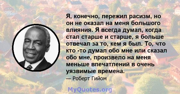 Я, конечно, пережил расизм, но он не оказал на меня большого влияния. Я всегда думал, когда стал старше и старше, я больше отвечал за то, кем я был. То, что кто -то думал обо мне или сказал обо мне, произвело на меня