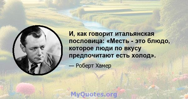 И, как говорит итальянская пословица: «Месть - это блюдо, которое люди по вкусу предпочитают есть холод».