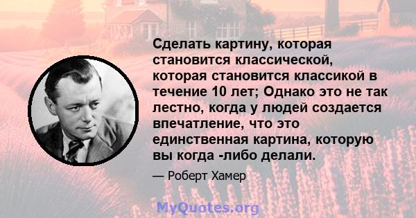 Сделать картину, которая становится классической, которая становится классикой в ​​течение 10 лет; Однако это не так лестно, когда у людей создается впечатление, что это единственная картина, которую вы когда -либо