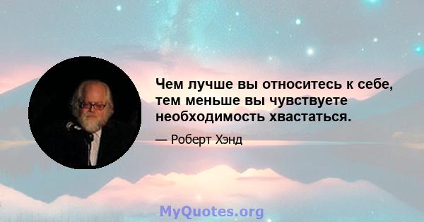 Чем лучше вы относитесь к себе, тем меньше вы чувствуете необходимость хвастаться.