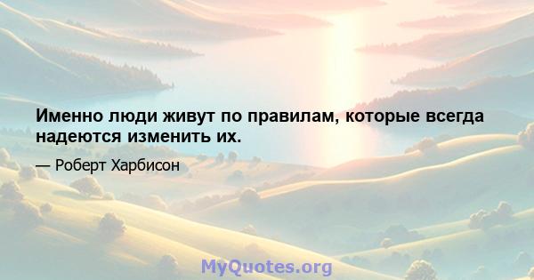 Именно люди живут по правилам, которые всегда надеются изменить их.