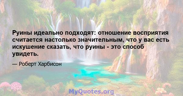 Руины идеально подходят: отношение восприятия считается настолько значительным, что у вас есть искушение сказать, что руины - это способ увидеть.