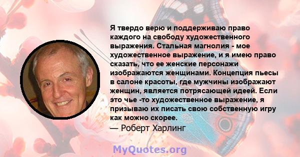 Я твердо верю и поддерживаю право каждого на свободу художественного выражения. Стальная магнолия - мое художественное выражение, и я имею право сказать, что ее женские персонажи изображаются женщинами. Концепция пьесы