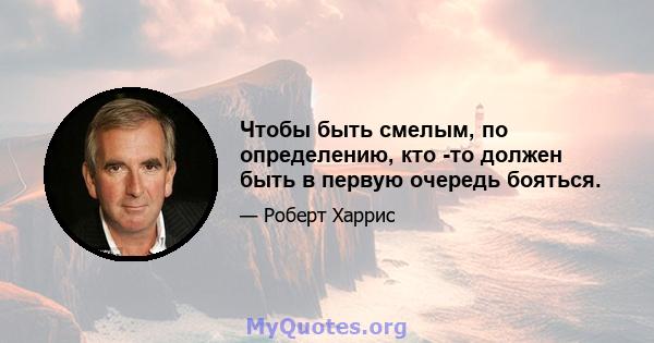 Чтобы быть смелым, по определению, кто -то должен быть в первую очередь бояться.