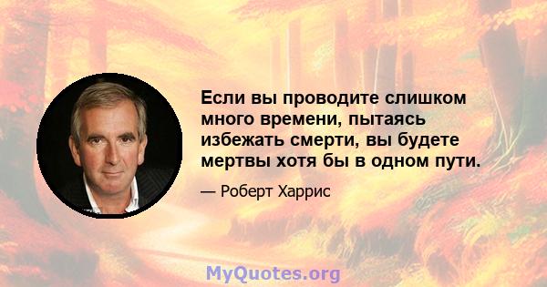 Если вы проводите слишком много времени, пытаясь избежать смерти, вы будете мертвы хотя бы в одном пути.