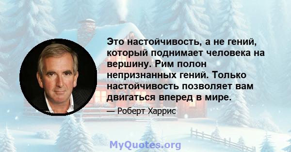 Это настойчивость, а не гений, который поднимает человека на вершину. Рим полон непризнанных гений. Только настойчивость позволяет вам двигаться вперед в мире.