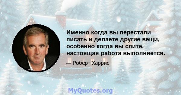 Именно когда вы перестали писать и делаете другие вещи, особенно когда вы спите, настоящая работа выполняется.