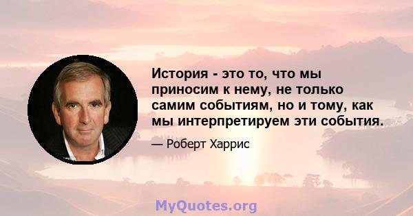 История - это то, что мы приносим к нему, не только самим событиям, но и тому, как мы интерпретируем эти события.