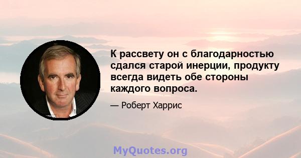 К рассвету он с благодарностью сдался старой инерции, продукту всегда видеть обе стороны каждого вопроса.