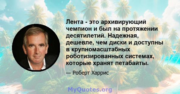 Лента - это архивирующий чемпион и был на протяжении десятилетий. Надежная, дешевле, чем диски и доступны в крупномасштабных роботизированных системах, которые хранят петабайты.