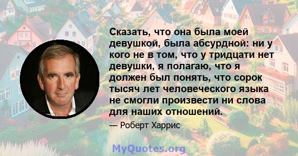 Сказать, что она была моей девушкой, была абсурдной: ни у кого не в том, что у тридцати нет девушки, я полагаю, что я должен был понять, что сорок тысяч лет человеческого языка не смогли произвести ни слова для наших