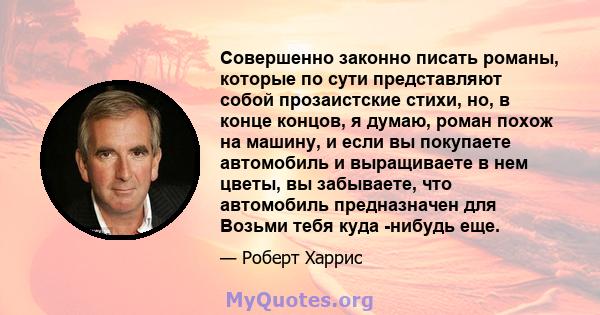 Совершенно законно писать романы, которые по сути представляют собой прозаистские стихи, но, в конце концов, я думаю, роман похож на машину, и если вы покупаете автомобиль и выращиваете в нем цветы, вы забываете, что