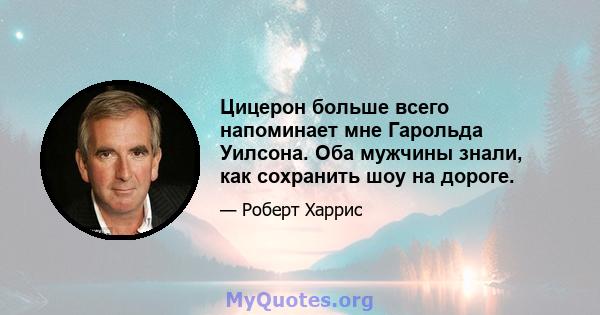 Цицерон больше всего напоминает мне Гарольда Уилсона. Оба мужчины знали, как сохранить шоу на дороге.