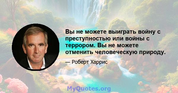 Вы не можете выиграть войну с преступностью или войны с террором. Вы не можете отменить человеческую природу.