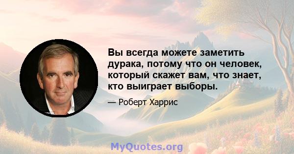 Вы всегда можете заметить дурака, потому что он человек, который скажет вам, что знает, кто выиграет выборы.