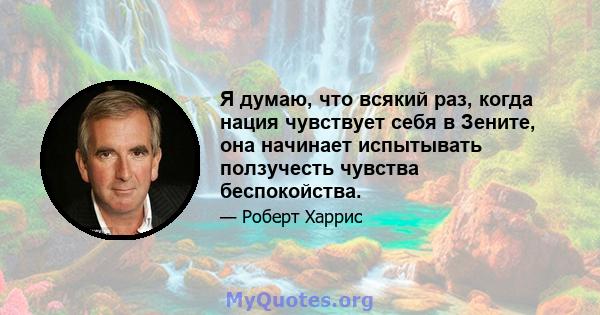 Я думаю, что всякий раз, когда нация чувствует себя в Зените, она начинает испытывать ползучесть чувства беспокойства.