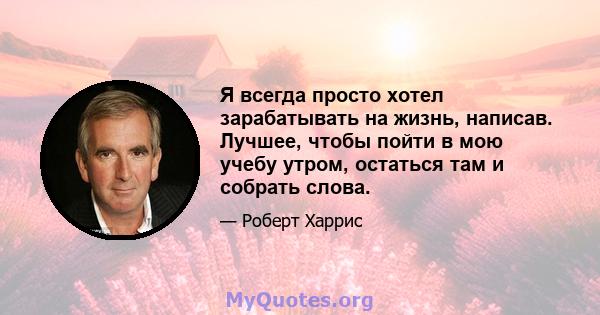 Я всегда просто хотел зарабатывать на жизнь, написав. Лучшее, чтобы пойти в мою учебу утром, остаться там и собрать слова.