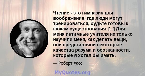 Чтение - это гимназия для воображения, где люди могут тренироваться, будьте готовы к шокам существования. [...] Для меня интимные учителя не только научили меня, как делать вещи, они представляли некоторые качества