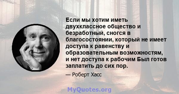 Если мы хотим иметь двухклассное общество и безработный, сногся в благосостоянии, который не имеет доступа к равенству и образовательным возможностям, и нет доступа к рабочим Был готов заплатить до сих пор.