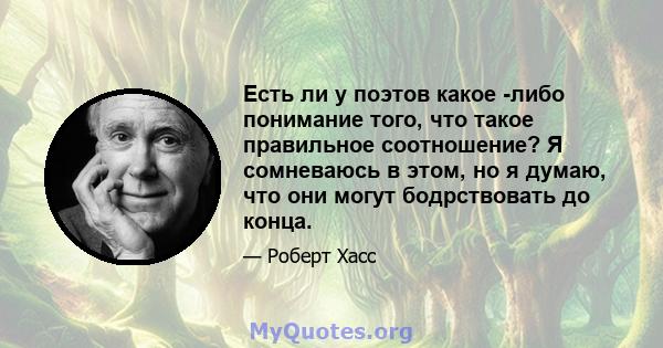 Есть ли у поэтов какое -либо понимание того, что такое правильное соотношение? Я сомневаюсь в этом, но я думаю, что они могут бодрствовать до конца.