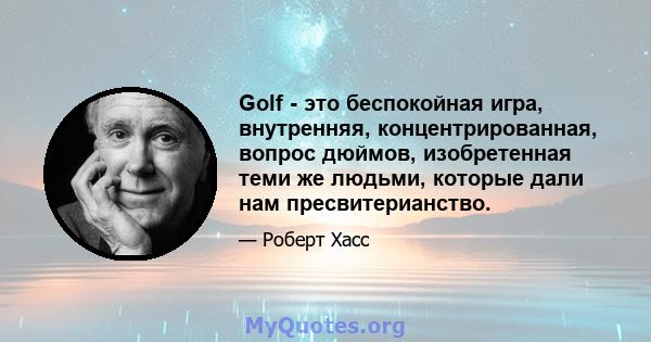 Golf - это беспокойная игра, внутренняя, концентрированная, вопрос дюймов, изобретенная теми же людьми, которые дали нам пресвитерианство.