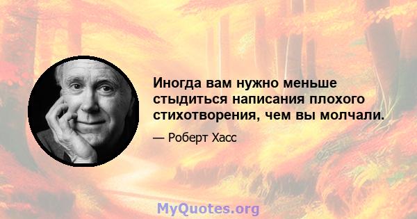 Иногда вам нужно меньше стыдиться написания плохого стихотворения, чем вы молчали.